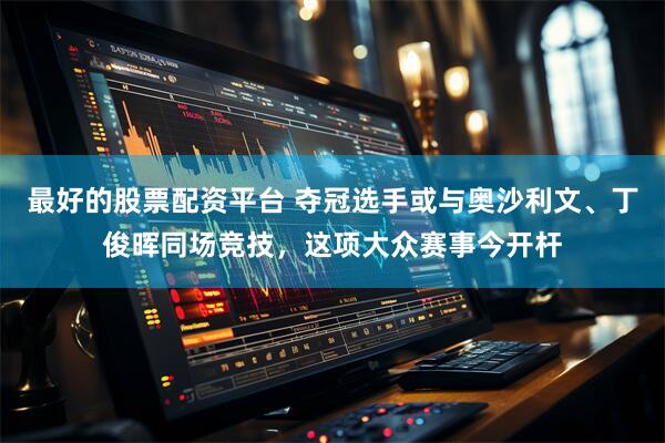 最好的股票配资平台 夺冠选手或与奥沙利文、丁俊晖同场竞技，这项大众赛事今开杆