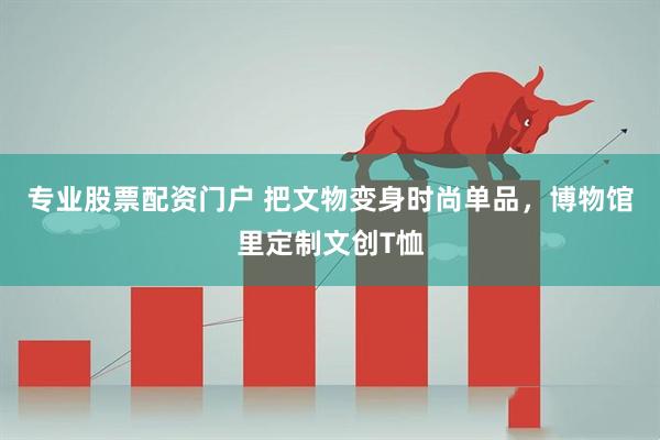 专业股票配资门户 把文物变身时尚单品，博物馆里定制文创T恤