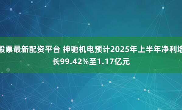 股票最新配资平台 神驰机电预计2025年上半年净利增长99.42%至1.17亿元