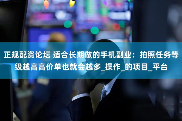 正规配资论坛 适合长期做的手机副业：拍照任务等级越高高价单也就会越多_操作_的项目_平台