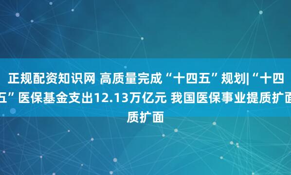 正规配资知识网 高质量完成“十四五”规划|“十四五”医保基金支出12.13万亿元 我国医保事业提质扩面