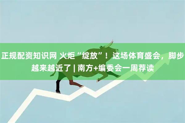 正规配资知识网 火炬“绽放”！这场体育盛会，脚步越来越近了 | 南方+编委会一周荐读