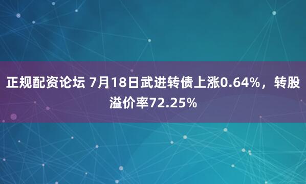 正规配资论坛 7月18日武进转债上涨0.64%，转股溢价率72.25%