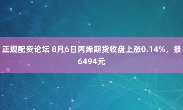 正规配资论坛 8月6日丙烯期货收盘上涨0.14%，报6494元