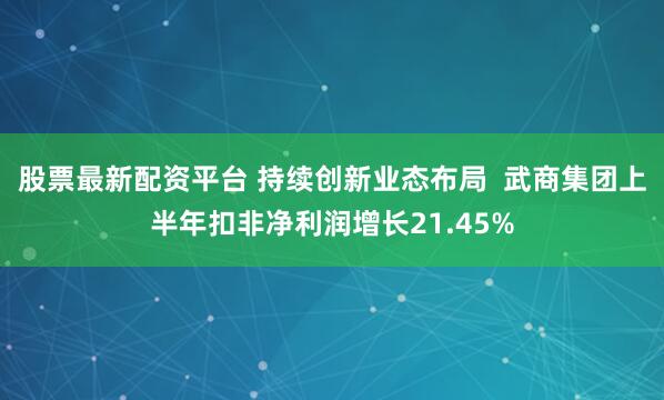 股票最新配资平台 持续创新业态布局  武商集团上半年扣非净利润增长21.45%