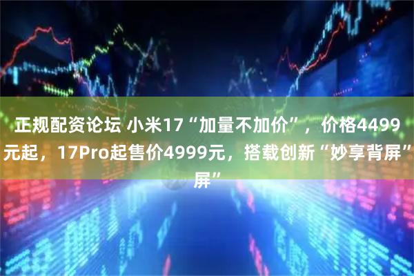 正规配资论坛 小米17“加量不加价”，价格4499元起，17Pro起售价4999元，搭载创新“妙享背屏”