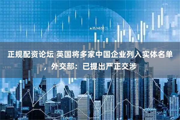 正规配资论坛 英国将多家中国企业列入实体名单，外交部：已提出严正交涉