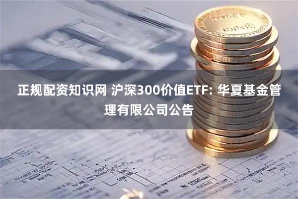 正规配资知识网 沪深300价值ETF: 华夏基金管理有限公司公告