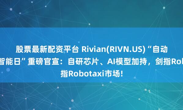 股票最新配资平台 Rivian(RIVN.US)“自动驾驶与人工智能日”重磅官宣：自研芯片、AI模型加持，剑指Robotaxi市场!