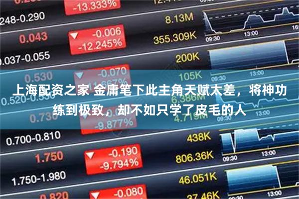 上海配资之家 金庸笔下此主角天赋太差，将神功练到极致，却不如只学了皮毛的人