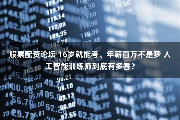 股票配资论坛 16岁就能考、年薪百万不是梦 人工智能训练师到底有多香？