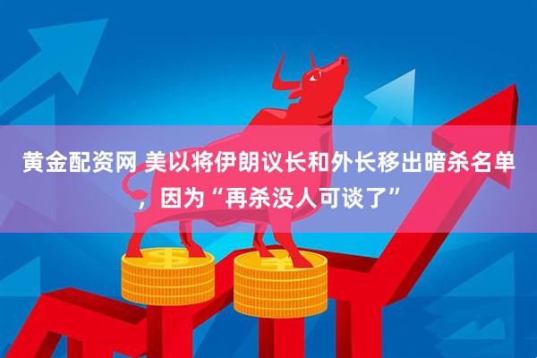 黄金配资网 美以将伊朗议长和外长移出暗杀名单，因为“再杀没人可谈了”