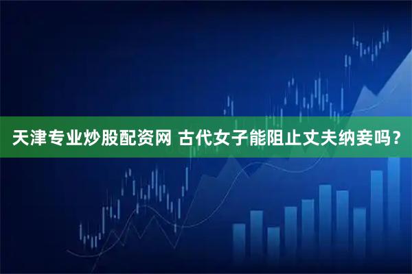 天津专业炒股配资网 古代女子能阻止丈夫纳妾吗？
