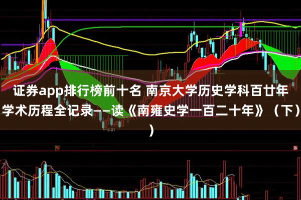 证券app排行榜前十名 南京大学历史学科百廿年学术历程全记录——读《南雍史学一百二十年》（下）