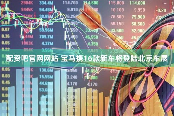 配资吧官网网站 宝马携16款新车将登陆北京车展