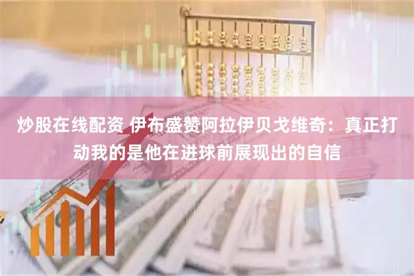 炒股在线配资 伊布盛赞阿拉伊贝戈维奇：真正打动我的是他在进球前展现出的自信