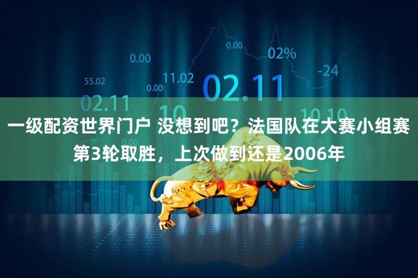一级配资世界门户 没想到吧？法国队在大赛小组赛第3轮取胜，上次做到还是2006年