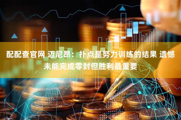 配配查官网 迈尼昂：扑点是努力训练的结果 遗憾未能完成零封但胜利最重要