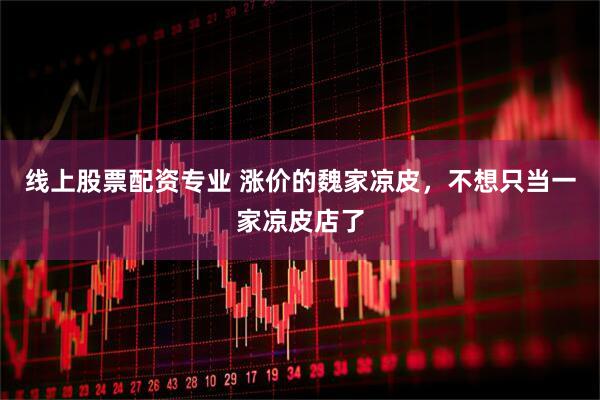 线上股票配资专业 涨价的魏家凉皮，不想只当一家凉皮店了