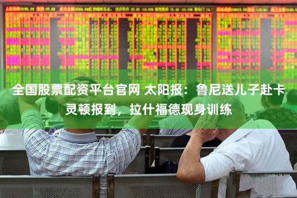 全国股票配资平台官网 太阳报：鲁尼送儿子赴卡灵顿报到，拉什福德现身训练